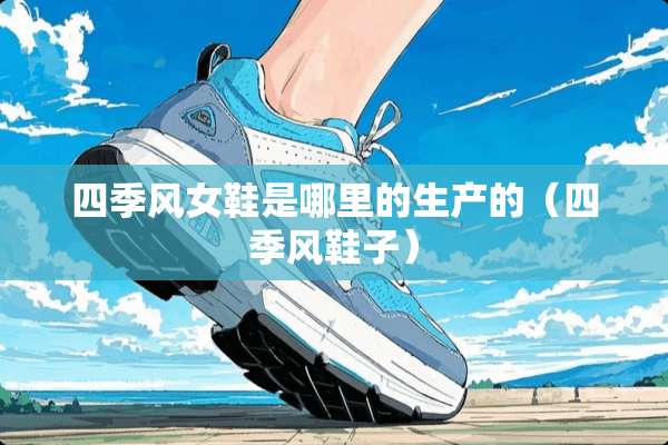 四季风女鞋是哪里的生产的（四季风鞋子）