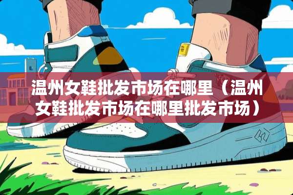 温州女鞋批发市场在哪里（温州女鞋批发市场在哪里批发市场）