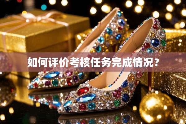 如何评价考核任务完成情况？