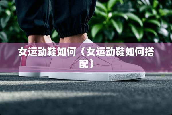 女运动鞋如何（女运动鞋如何搭配）