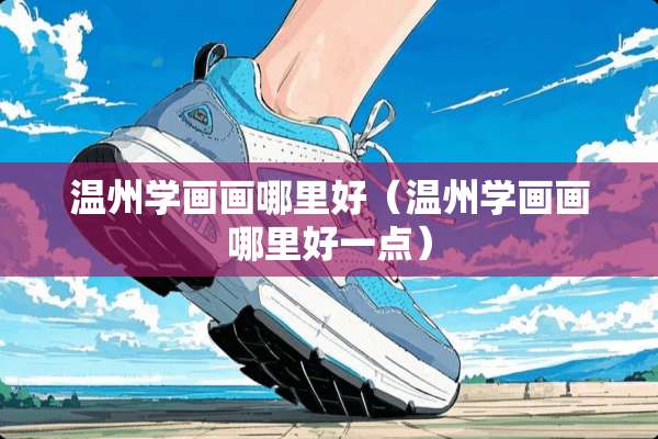 温州学画画哪里好（温州学画画哪里好一点）