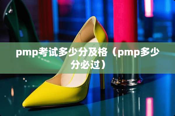 pmp考试多少分及格（pmp多少分必过）