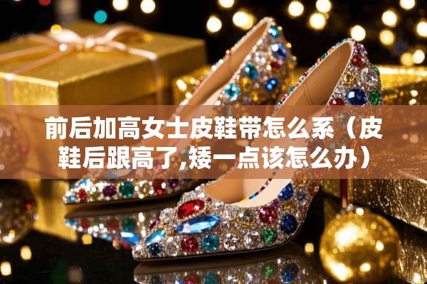 前后加高女士皮鞋带怎么系（皮鞋后跟高了,矮一点该怎么办）