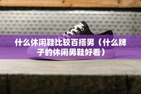 什么休闲鞋比较百搭男（什么牌子的休闲男鞋好看）