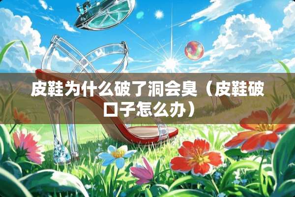 皮鞋为什么破了洞会臭（皮鞋破口子怎么办）