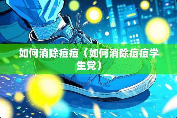 如何消除痘痘（如何消除痘痘学生*）