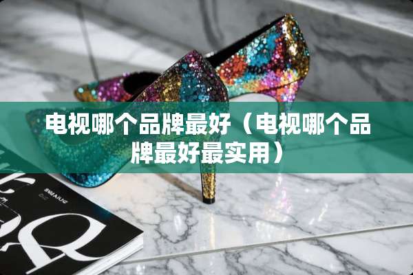 电视哪个品牌最好（电视哪个品牌最好最实用）