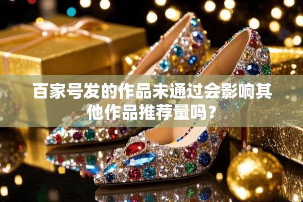 百家号发的作品未通过会影响其他作品推荐量吗？