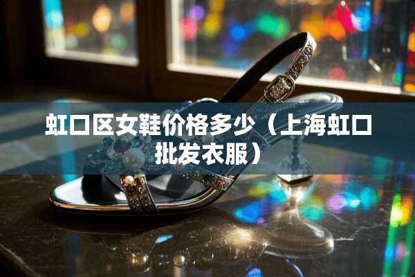 虹口区女鞋价格多少（上海虹口批发衣服）