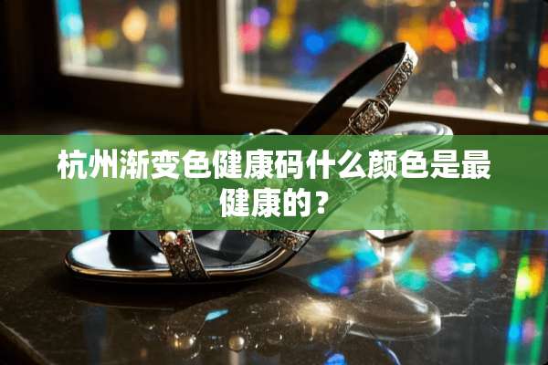 杭州渐变色健康码什么颜色是最健康的？