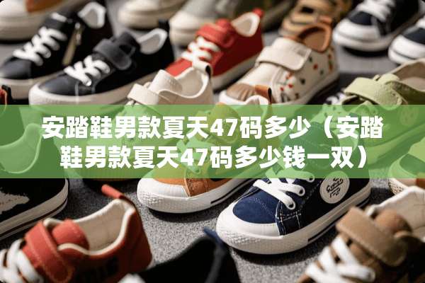 安踏鞋男款夏天47码多少（安踏鞋男款夏天47码多少钱一双）