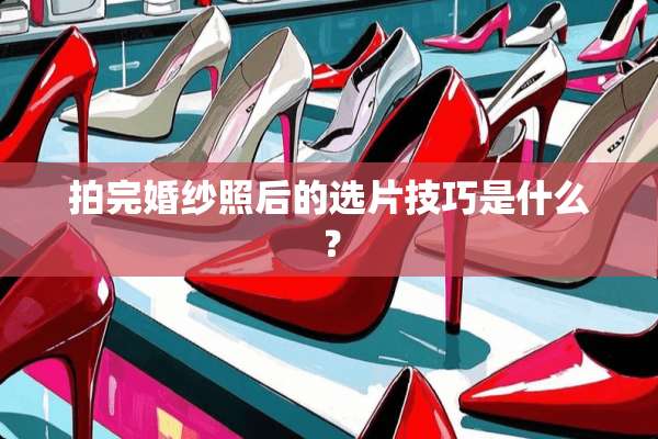 拍完婚纱照后的选片技巧是什么？
