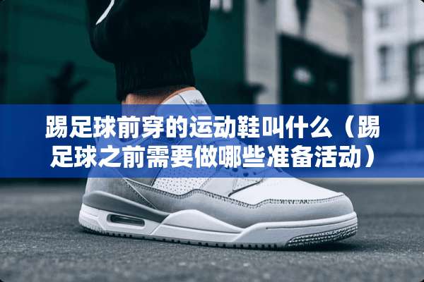 踢**前穿的运动鞋叫什么（踢**之前需要做哪些准备活动）
