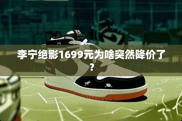 李宁绝影1699元为啥突然降价了？