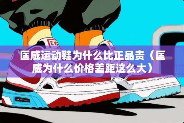 匡威运动鞋为什么比正品贵（匡威为什么价格差距这么大）