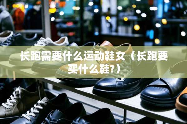 长跑需要什么运动鞋女（长跑要买什么鞋?）