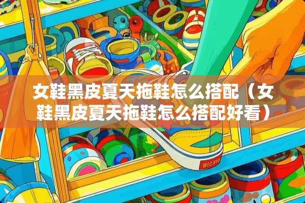 女鞋黑皮夏天拖鞋怎么搭配（女鞋黑皮夏天拖鞋怎么搭配好看）