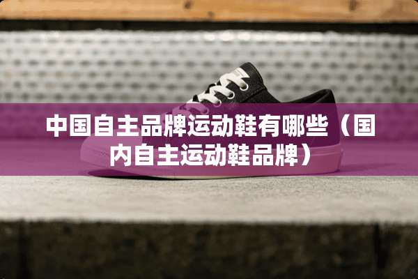 中国自主品牌运动鞋有哪些（国内自主运动鞋品牌）