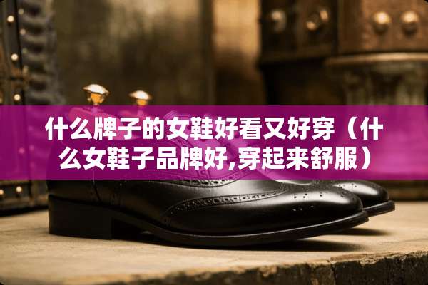 什么牌子的女鞋好看又好穿（什么女鞋子品牌好,穿起来舒服）