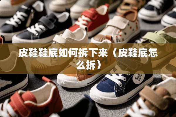 皮鞋鞋底如何拆下来（皮鞋底怎么拆）
