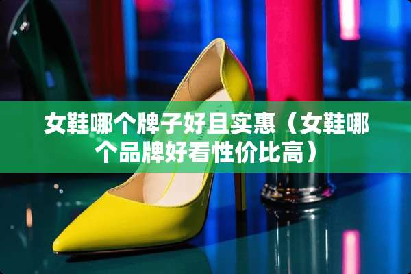 女鞋哪个牌子好且实惠（女鞋哪个品牌好看性价比高）