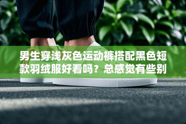 男生穿浅灰色运动裤搭配黑色短款羽绒服好看吗？总感觉有些别扭，忘大神指点？