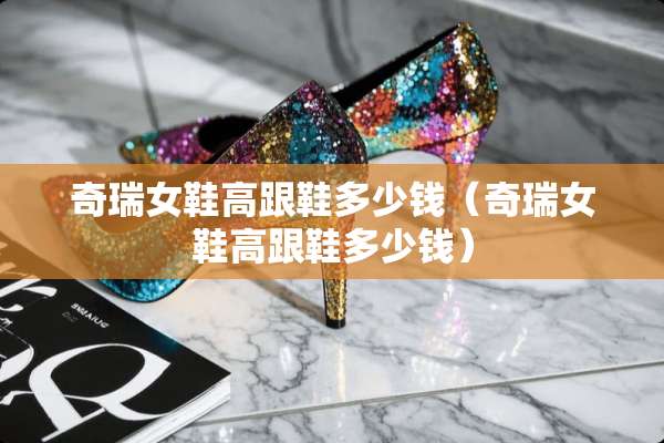 奇瑞女鞋高跟鞋多少钱（奇瑞女鞋高跟鞋多少钱）