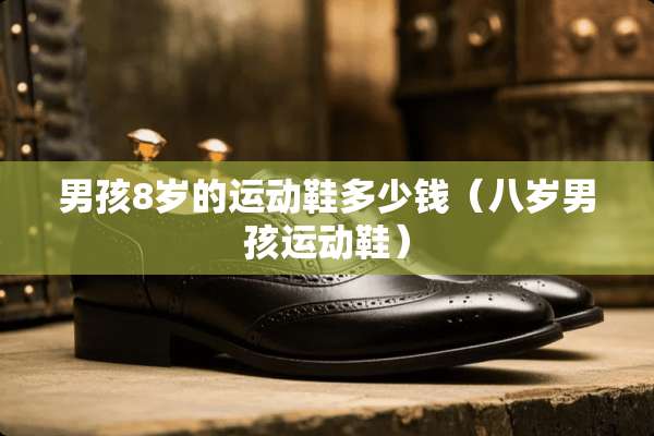 男孩8岁的运动鞋多少钱（八岁男孩运动鞋）