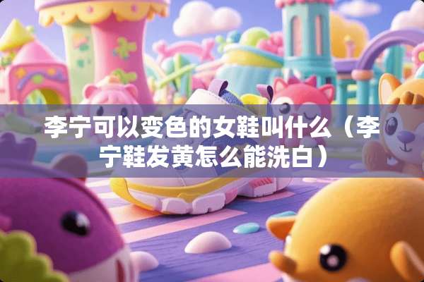 李宁可以变色的女鞋叫什么（李宁鞋发黄怎么能洗白）