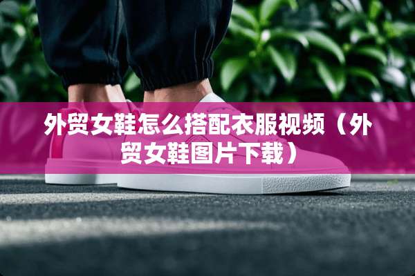 外贸女鞋怎么搭配衣服视频（外贸女鞋图片下载）