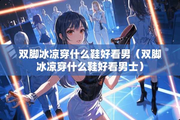 双脚冰凉穿什么鞋好看男（双脚冰凉穿什么鞋好看男士）