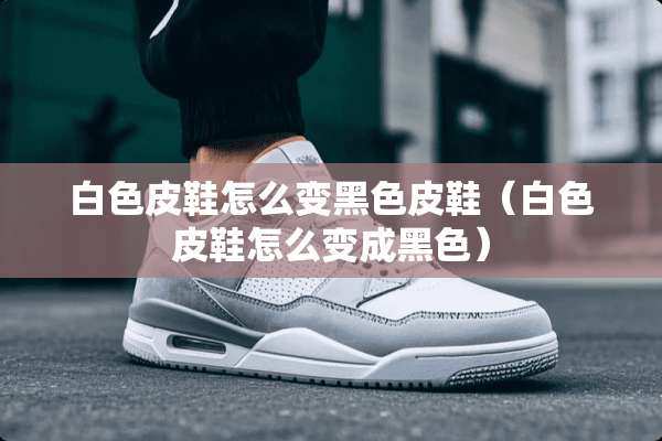 白色皮鞋怎么变黑色皮鞋（白色皮鞋怎么变成黑色）