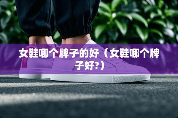 女鞋哪个牌子的好（女鞋哪个牌子好?）