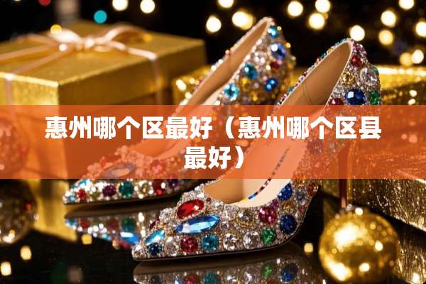 惠州哪个区最好（惠州哪个区县最好）