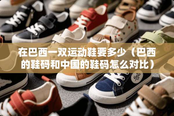 在巴西一双运动鞋要多少（巴西的鞋码和中国的鞋码怎么对比）