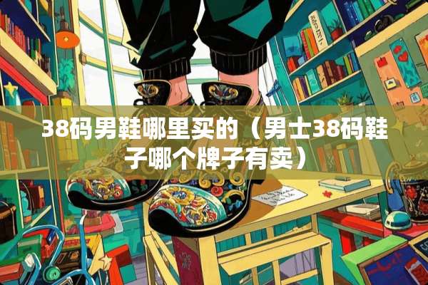 38码男鞋哪里买的（男士38码鞋子哪个牌子有卖）