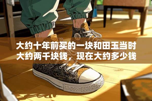 大约十年前买的一块和田玉当时大约两千块钱，现在大约多少钱？