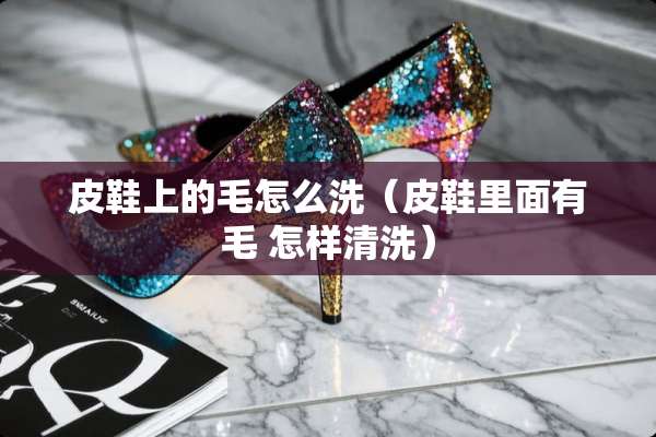 皮鞋上的毛怎么洗（皮鞋里面有毛 怎样清洗）