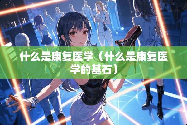 什么是康复医学（什么是康复医学的基石）