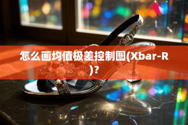 怎么画均值极差控制图(Xbar-R)？