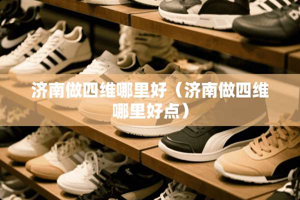 济南做四维哪里好（济南做四维哪里好点）