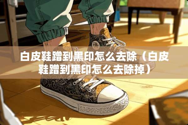 白皮鞋蹭到黑印怎么去除（白皮鞋蹭到黑印怎么去除掉）