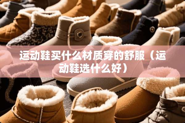 运动鞋买什么材质穿的舒服（运动鞋选什么好）
