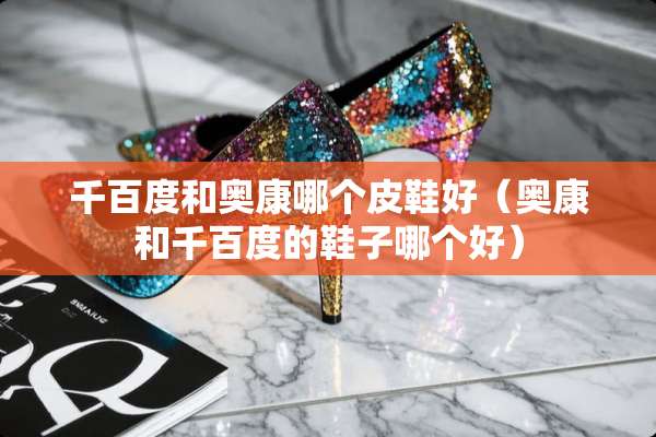 千百度和奥康哪个皮鞋好（奥康和千百度的鞋子哪个好）