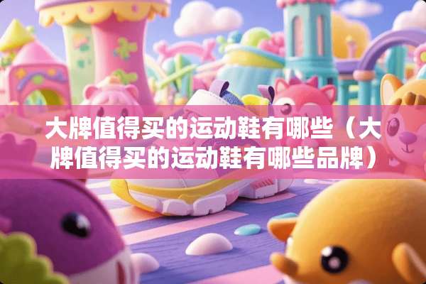 大牌值得买的运动鞋有哪些（大牌值得买的运动鞋有哪些品牌）