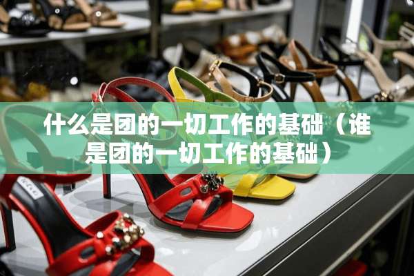 什么是团的一切工作的基础（谁是团的一切工作的基础）
