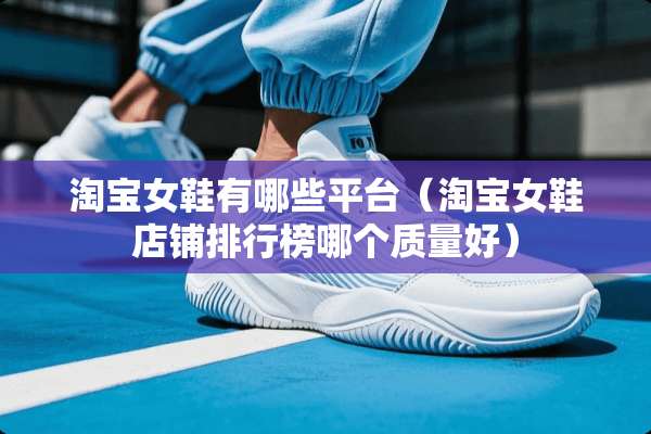 淘宝女鞋有哪些平台（淘宝女鞋店铺排行榜哪个质量好）