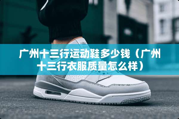 广州十三行运动鞋多少钱（广州十三行衣服质量怎么样）