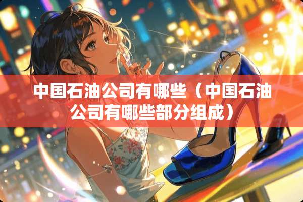 中国石油公司有哪些（中国石油公司有哪些部分组成）