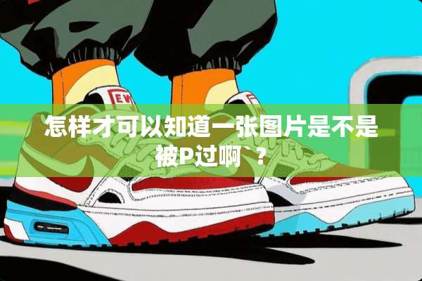 怎样才可以知道一张图片是不是被P过啊`？